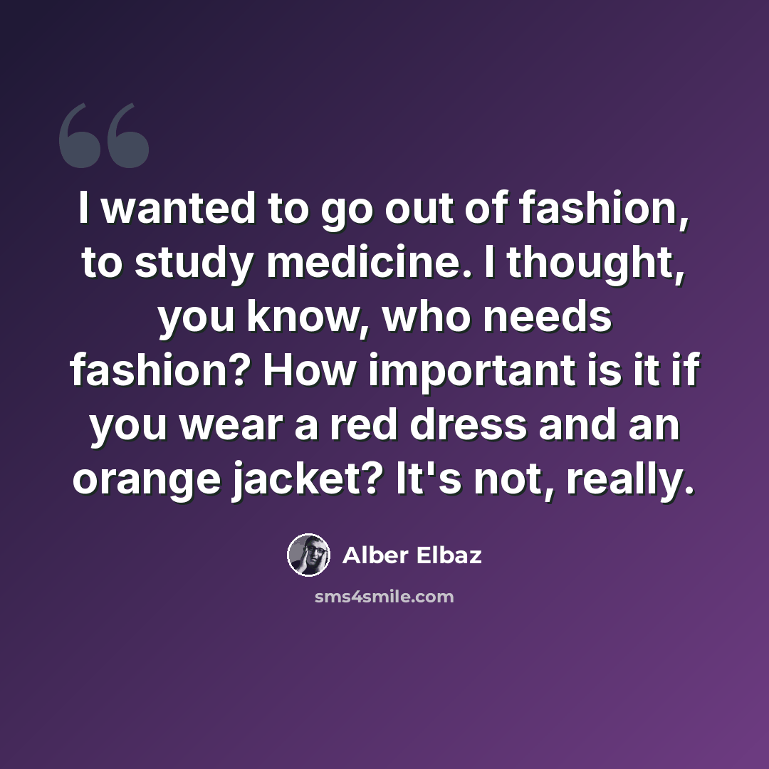 “I wanted to go out of fashion, to study medicine. I thought, you know, who needs fashion? How important is it if you wear a red dress and an orange jacket? It's not, really.” quote by Alber Elbaz