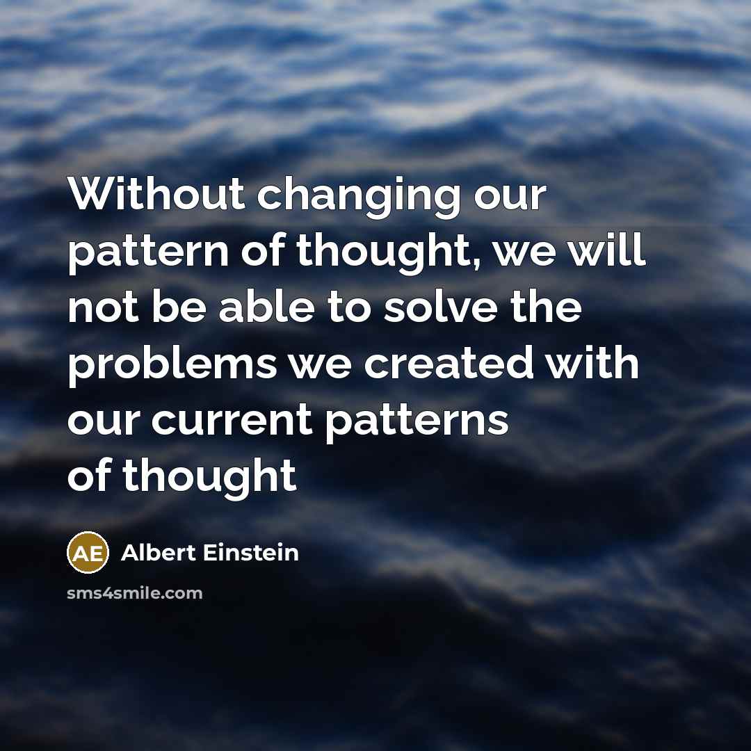“Without changing our pattern of thought, we will not be able to solve the problems we created with our current patterns of thought” quote by Albert Einstein