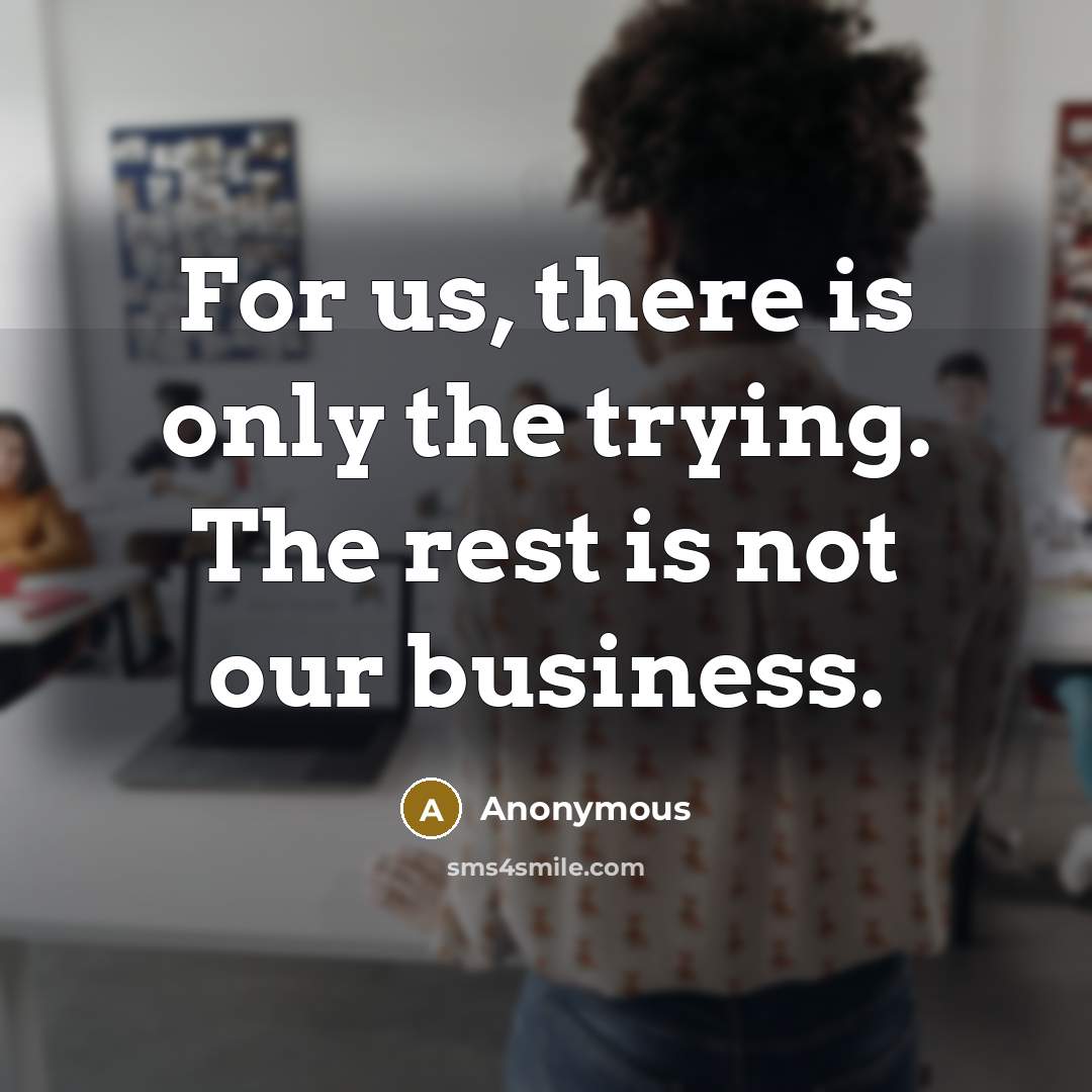 “For us, there is only the trying. The rest is not our business.” quote by Anonymous