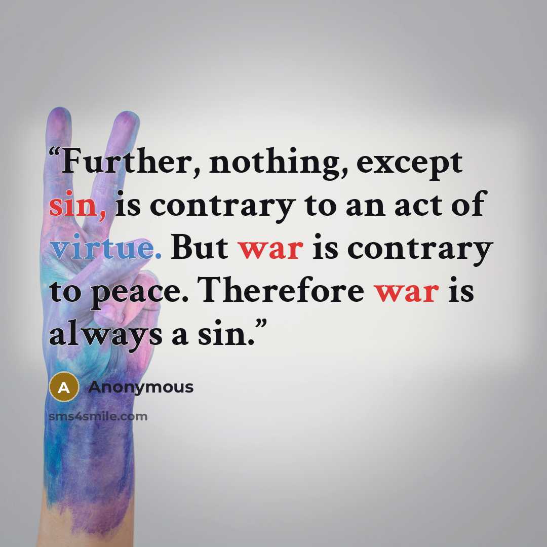 “Further, nothing, except sin, is contrary to an act of virtue. But war is contrary to peace. Therefore war is always a sin.” quote by Anonymous