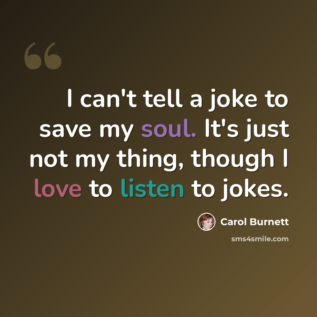 “I can't tell a joke to save my soul. It's just not my thing, though I love to listen to jokes.” quote by Carol Burnett
