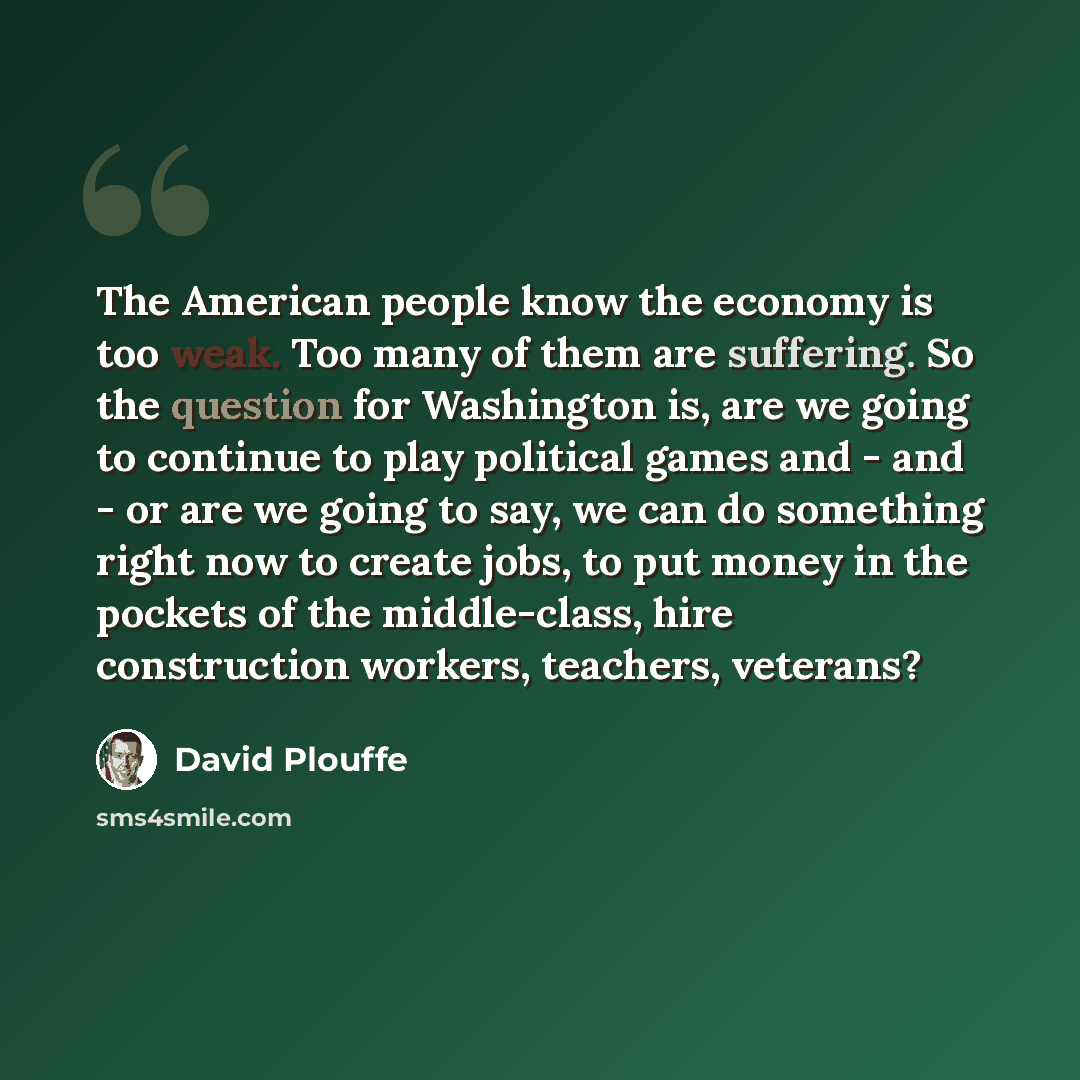 “The American people know the economy is too weak. Too many of them are suffering. So the question for Washington is, are we going to continue to play political games and - and - or are we going to say, we can do something right now to create jobs, to put money in the pockets of the middle-class…” quote by David Plouffe