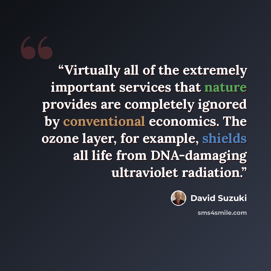 “Virtually all of the extremely important services that nature provides are completely ignored by conventional economics. The ozone layer, for example, shields all life from DNA-damaging ultraviolet radiation.” quote by David Suzuki