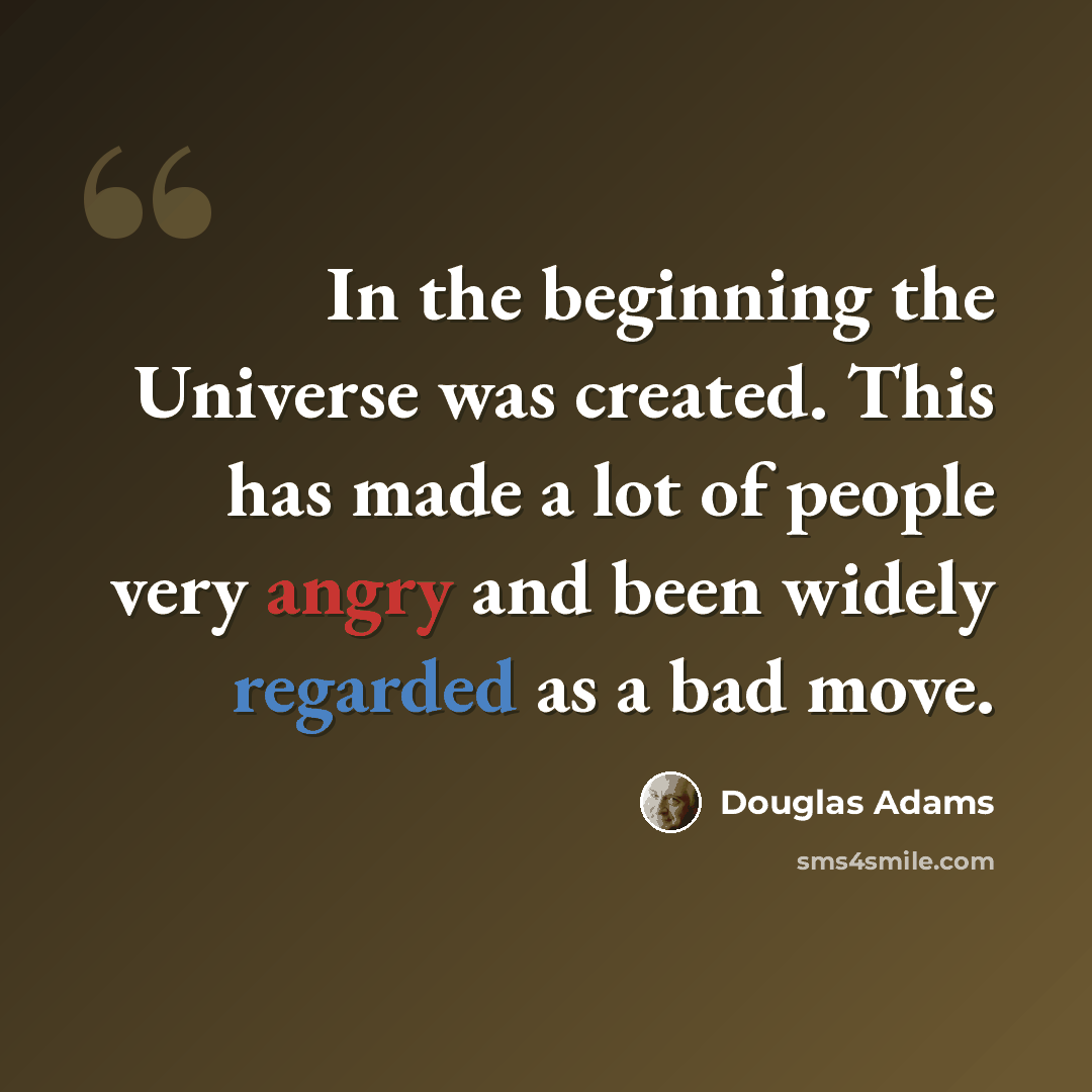 “In the beginning the Universe was created. This has made a lot of people very angry and been widely regarded as a bad move.” quote by Douglas Adams