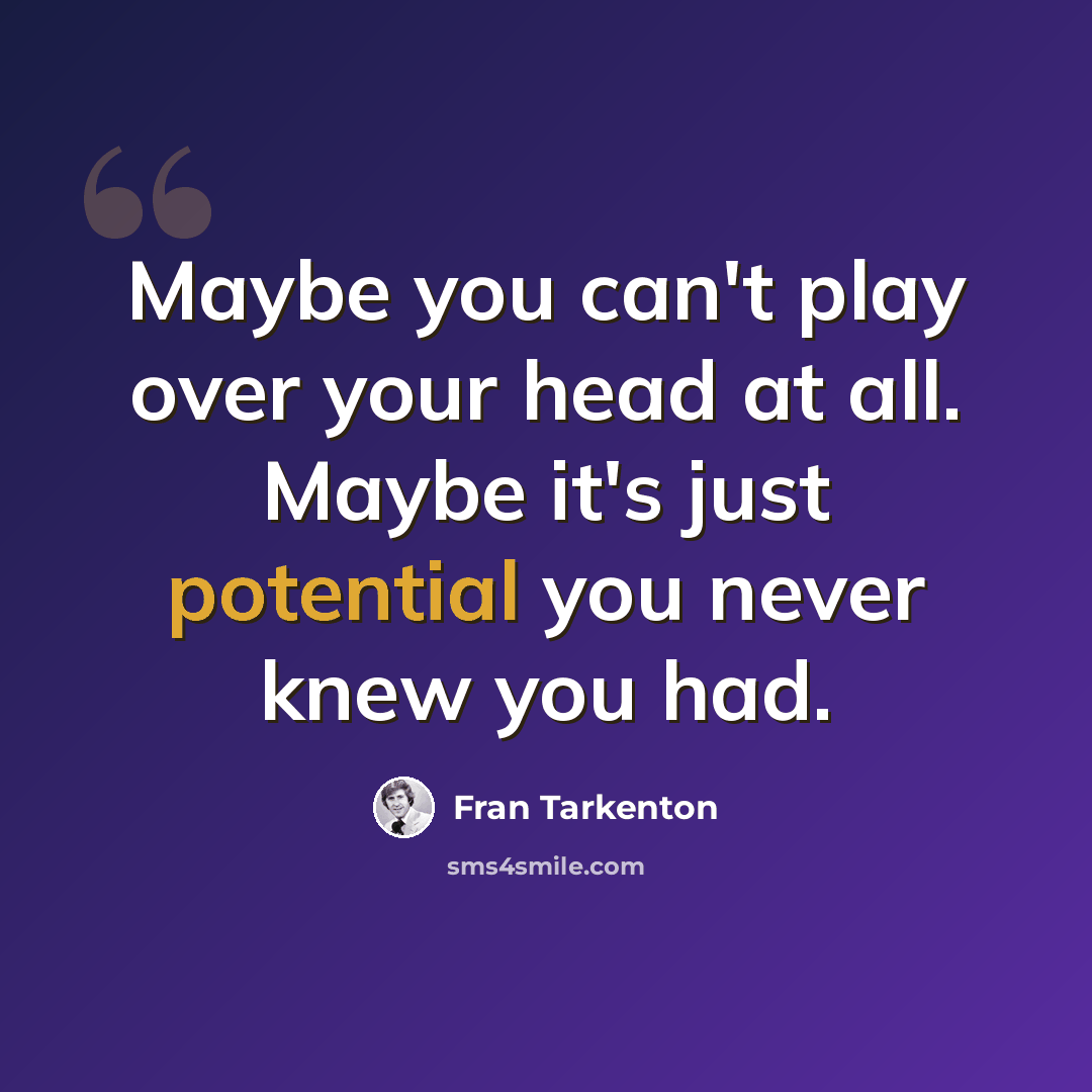 “Maybe you can't play over your head at all. Maybe it's just potential you never knew you had.” quote by Fran Tarkenton