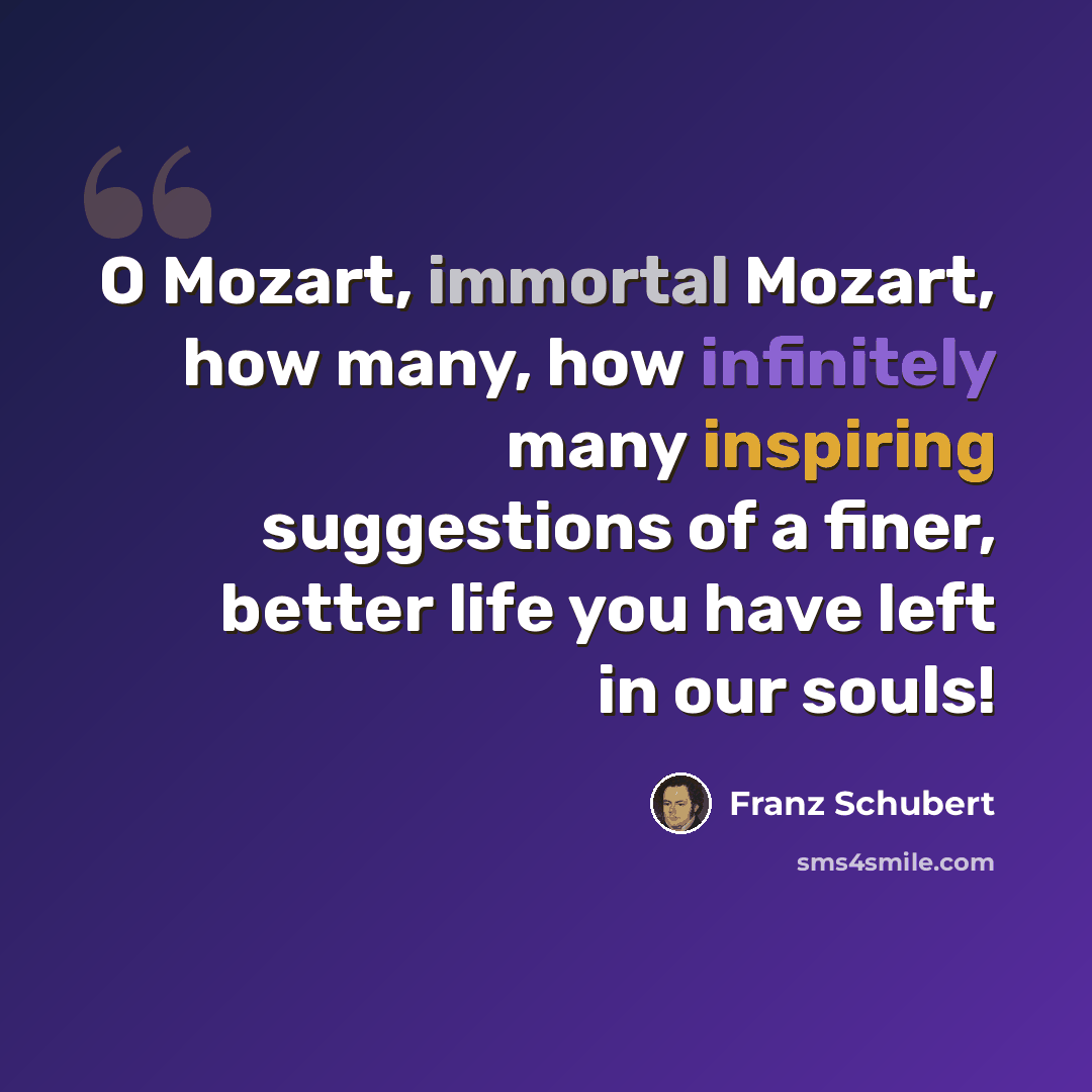 “O Mozart, immortal Mozart, how many, how infinitely many inspiring suggestions of a finer, better life you have left in our souls!” quote by Franz Schubert