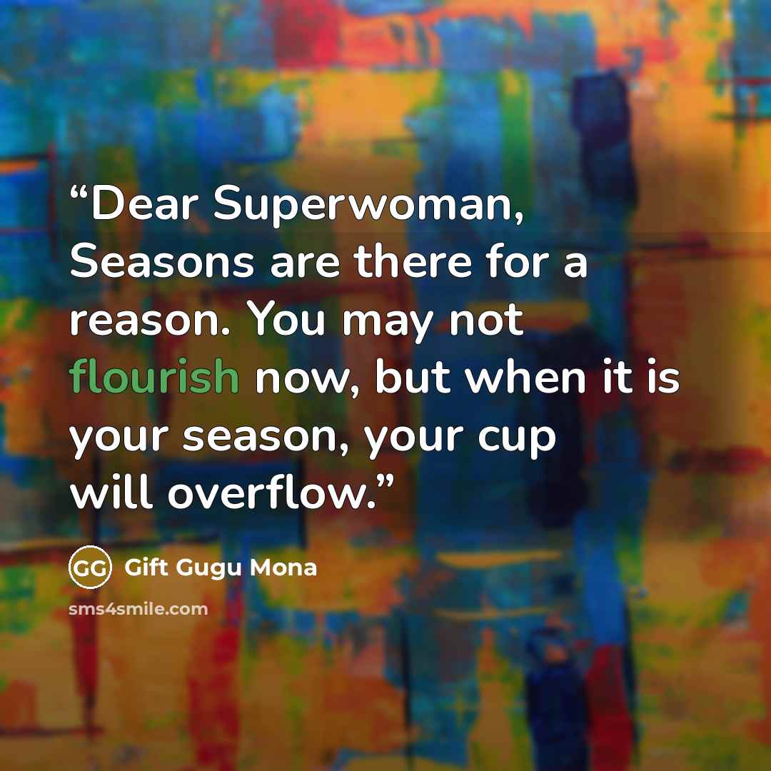 “Dear Superwoman, Seasons are there for a reason. You may not flourish now, but when it is your season, your cup will overflow.” quote by Gift Gugu Mona