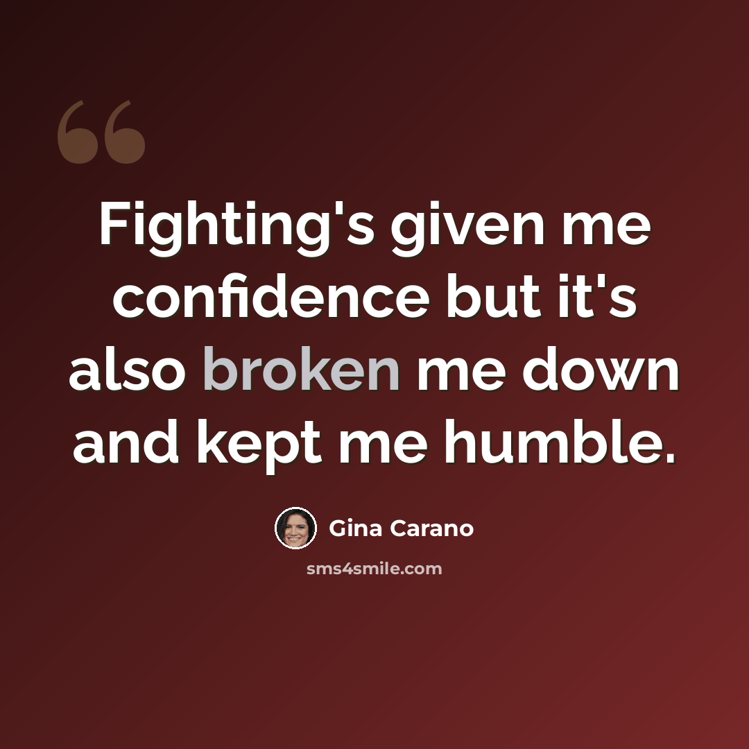 “Fighting's given me confidence but it's also broken me down and kept me humble.” quote by Gina Carano