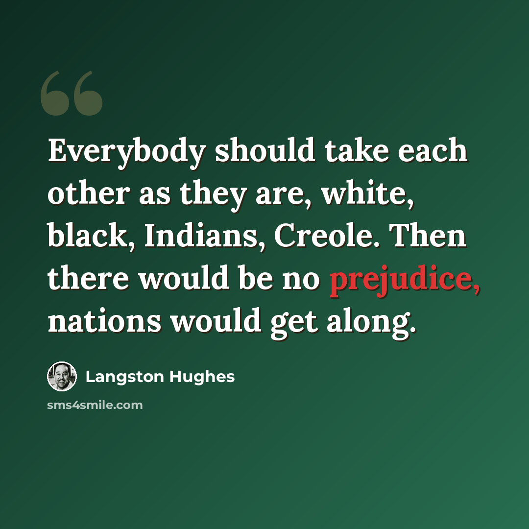 “Everybody should take each other as they are, white, black, Indians, Creole. Then there would be no prejudice, nations would get along.” quote by Langston Hughes