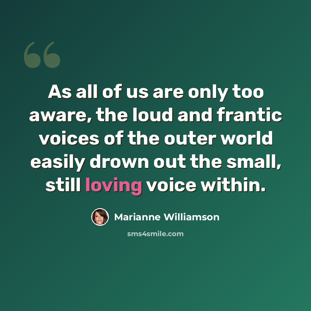 “As all of us are only too aware, the loud and frantic voices of the outer world easily drown out the small, still loving voice within.” quote by Marianne Williamson