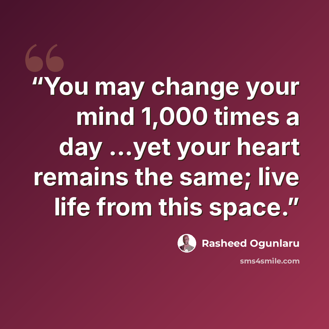 “You may change your mind 1,000 times a day ...yet your heart remains the same; live life from this space.” quote by Rasheed Ogunlaru