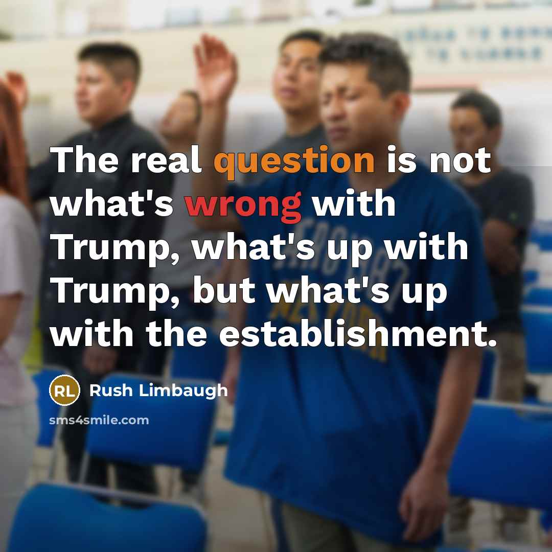 “The real question is not what's wrong with Trump, what's up with Trump, but what's up with the establishment.” quote by Rush Limbaugh
