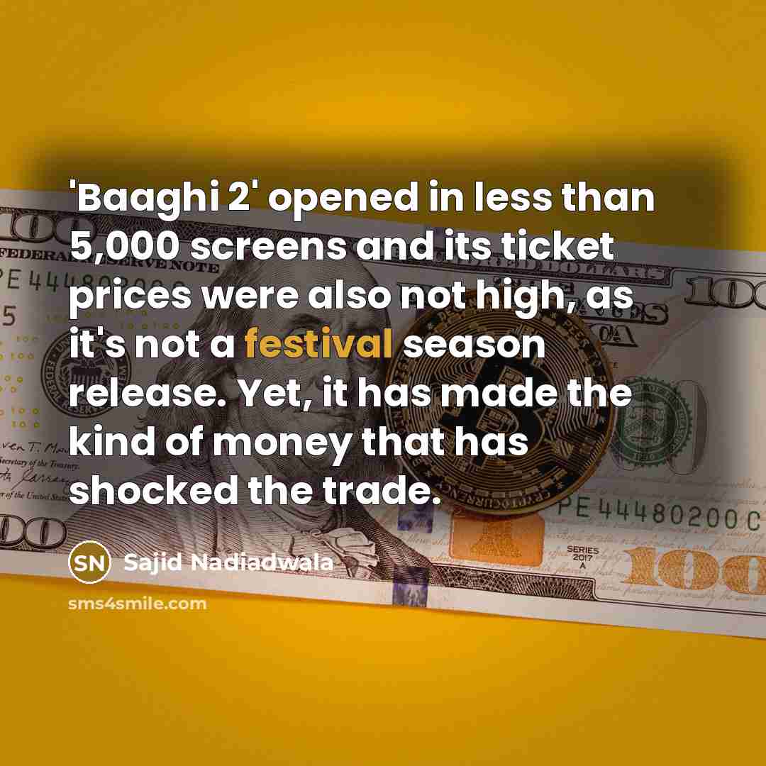 “'Baaghi 2' opened in less than 5,000 screens and its ticket prices were also not high, as it's not a festival season release. Yet, it has made the kind of money that has shocked the trade.” quote by Sajid Nadiadwala