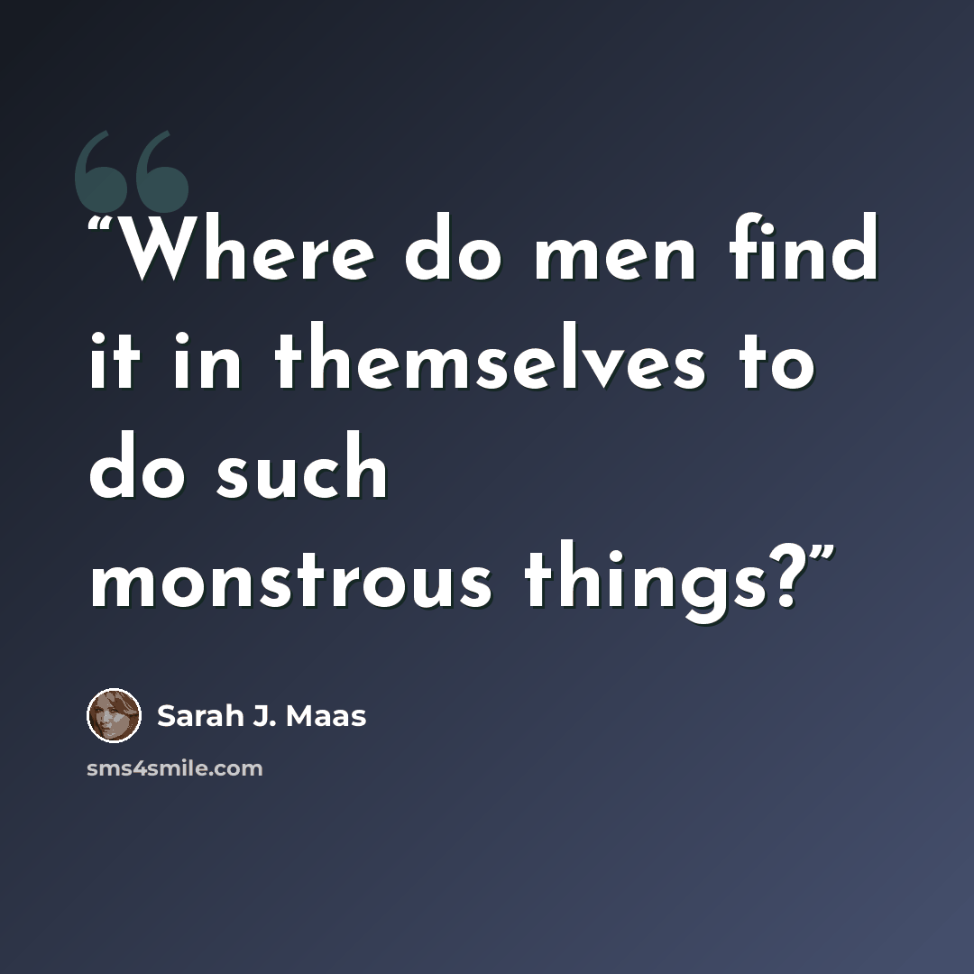 “Where do men find it in themselves to do such monstrous things?” quote by Sarah J. Maas