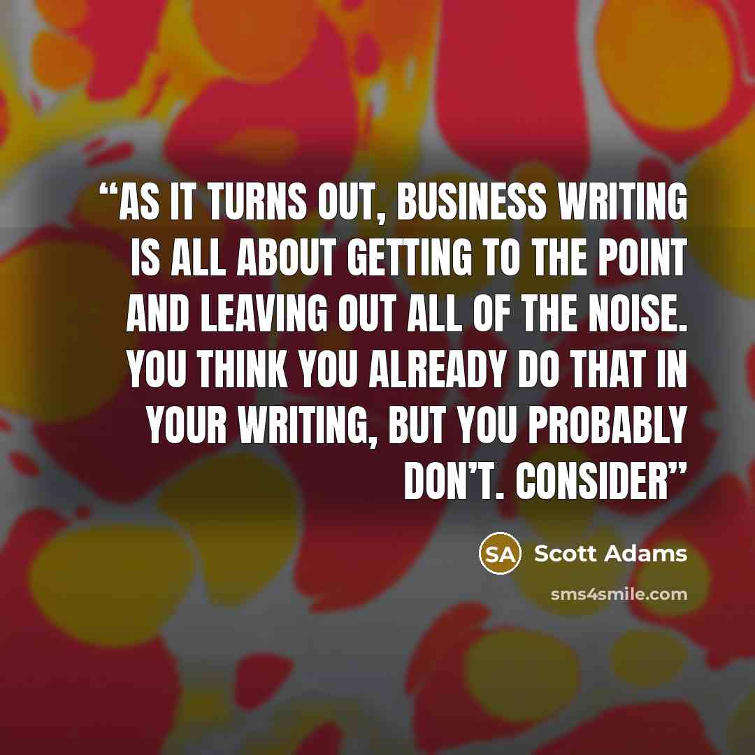 “As it turns out, business writing is all about getting to the point and leaving out all of the noise. You think you already do that in your writing, but you probably don’t. Consider” quote by Scott Adams