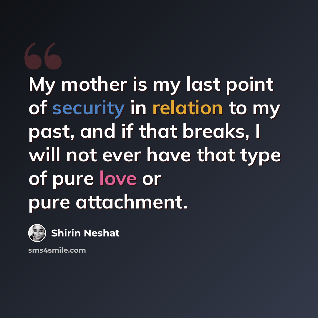 “My mother is my last point of security in relation to my past, and if that breaks, I will not ever have that type of pure love or pure attachment.” quote by Shirin Neshat