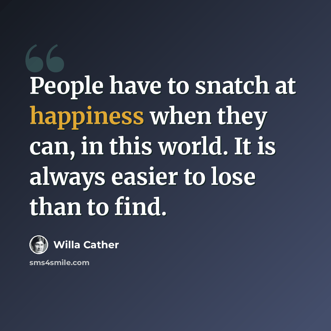 “People have to snatch at happiness when they can, in this world. It is always easier to lose than to find.” quote by Willa Cather