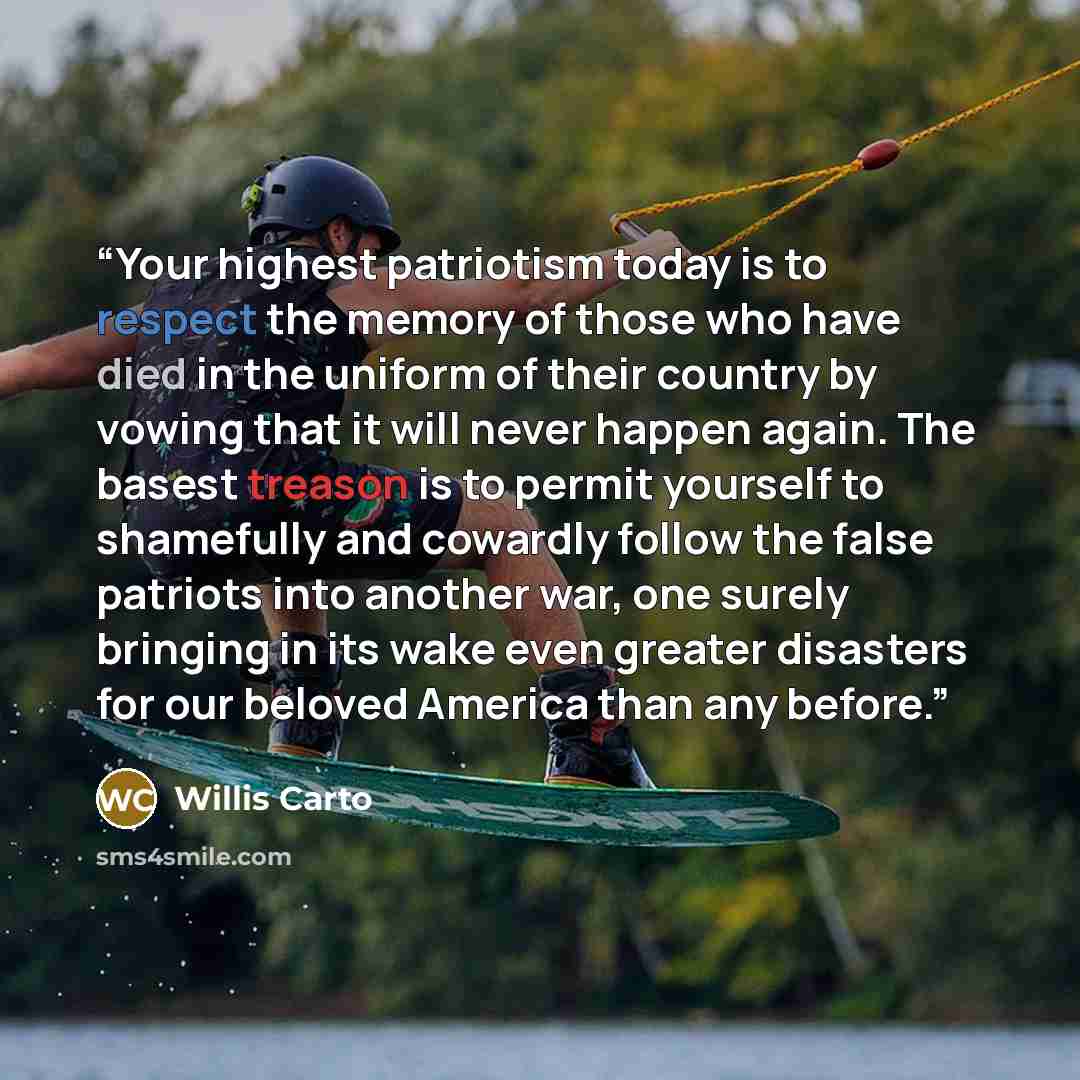 “Your highest patriotism today is to respect the memory of those who have died in the uniform of their country by vowing that it will never happen again. The basest treason is to permit yourself to shamefully and cowardly follow the false patriots into another war, one surely bringing in its wake…” quote by Willis Carto