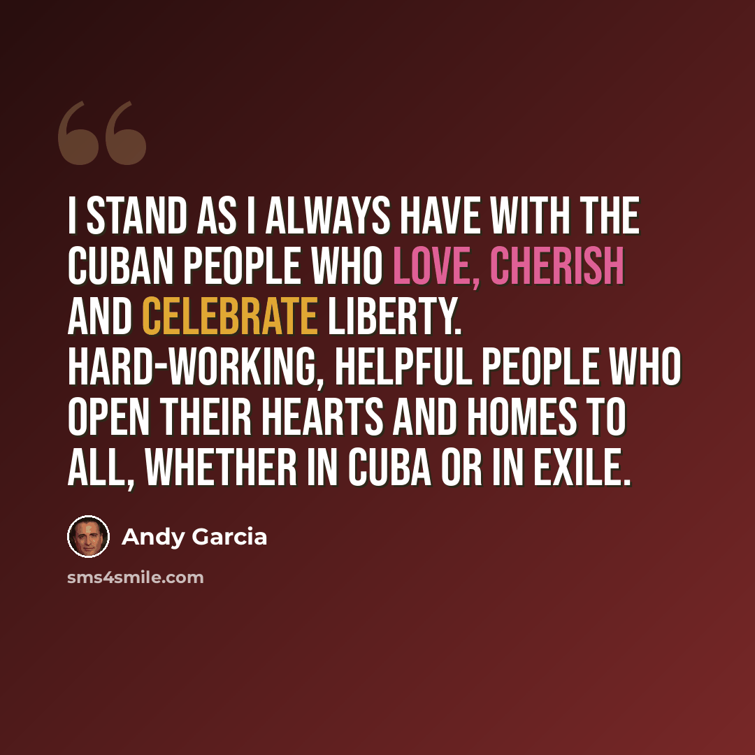“I stand as I always have with the Cuban people who love, cherish and celebrate liberty. Hard-working, helpful people who open their hearts and homes to all, whether in Cuba or in exile.” quote by Andy Garcia