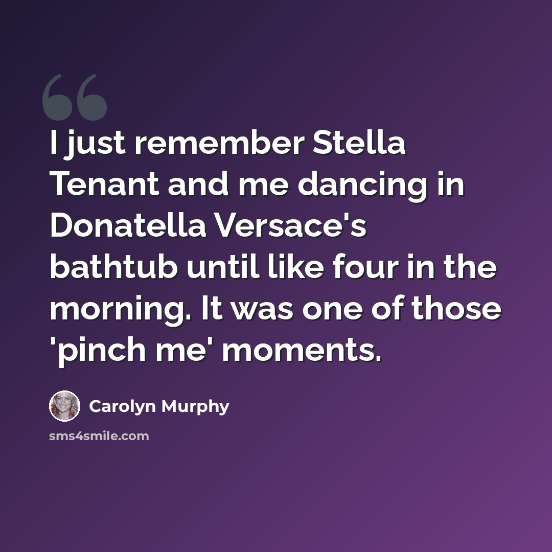 “I just remember Stella Tenant and me dancing in Donatella Versace's bathtub until like four in the morning. It was one of those 'pinch me' moments.” quote by Carolyn Murphy