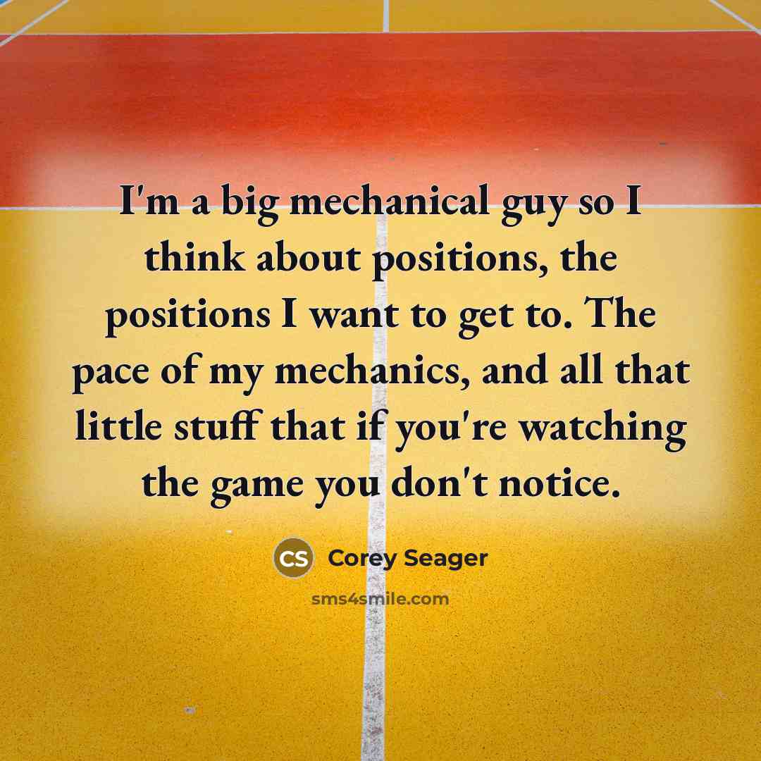 “I'm a big mechanical guy so I think about positions, the positions I want to get to. The pace of my mechanics, and all that little stuff that if you're watching the game you don't notice.” quote by Corey Seager