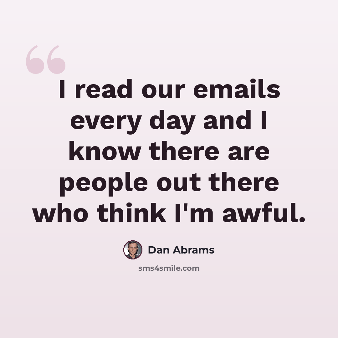 “I read our emails every day and I know there are people out there who think I'm awful.” quote by Dan Abrams