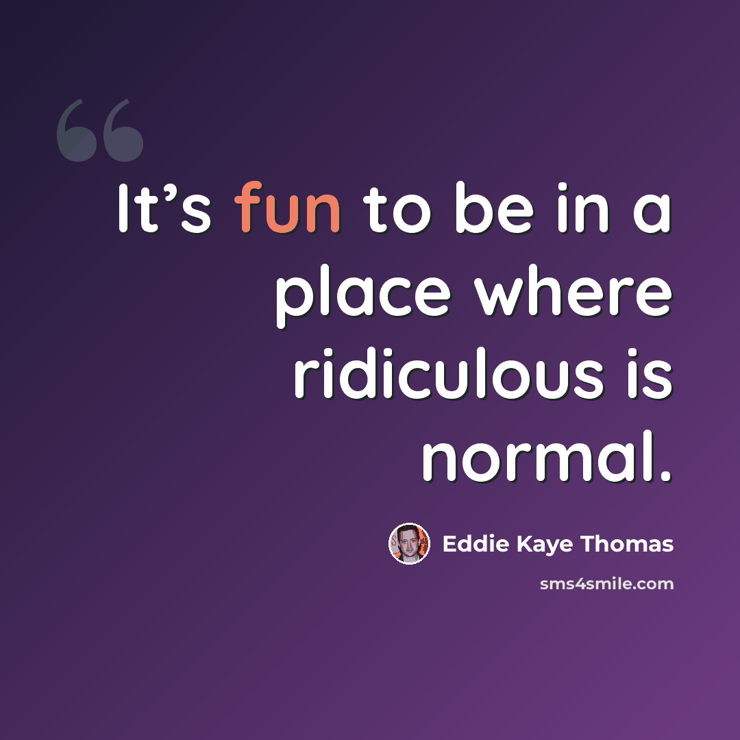 “It’s fun to be in a place where ridiculous is normal.” quote by Eddie Kaye Thomas