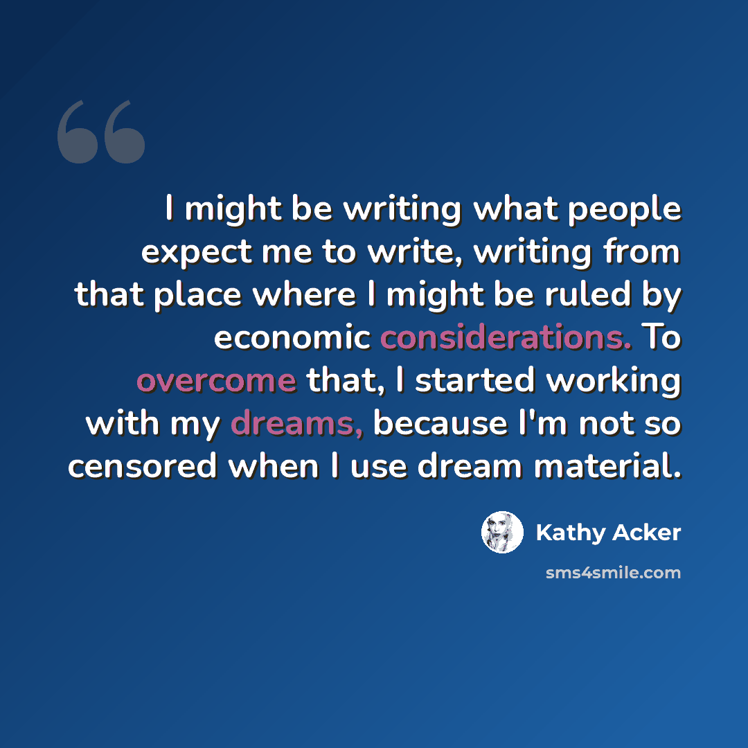 “I might be writing what people expect me to write, writing from that place where I might be ruled by economic considerations. To overcome that, I started working with my dreams, because I'm not so censored when I use dream material.” quote by Kathy Acker