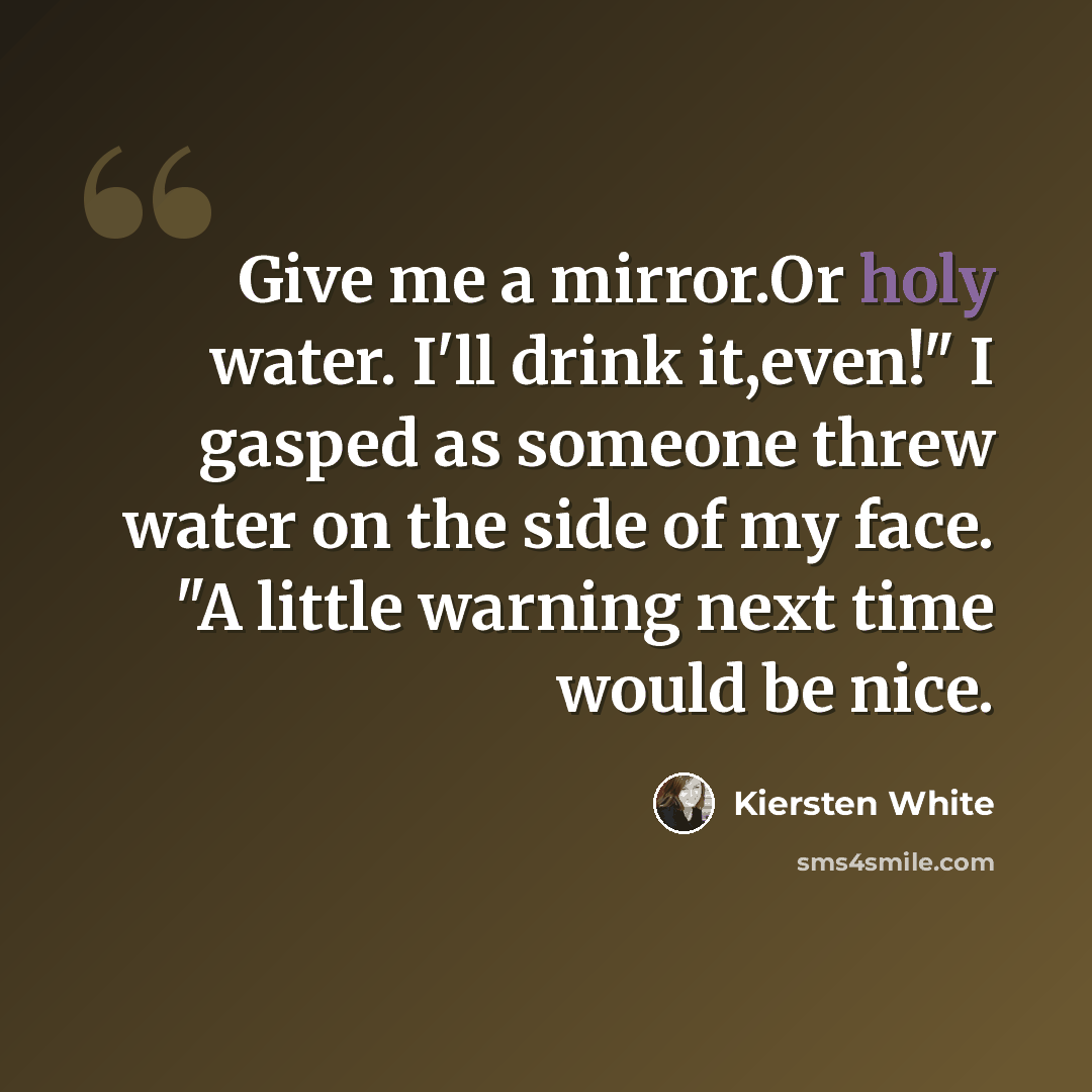“Give me a mirror.Or holy water. I'll drink it,even!" I gasped as someone threw water on the side of my face. "A little warning next time would be nice.” quote by Kiersten White