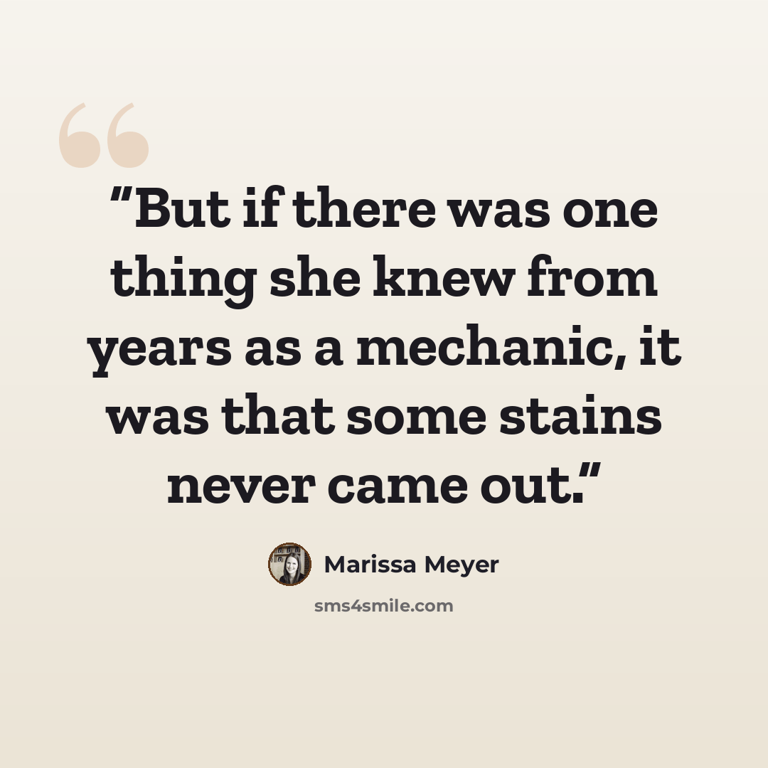 “But if there was one thing she knew from years as a mechanic, it was that some stains never came out.” quote by Marissa Meyer