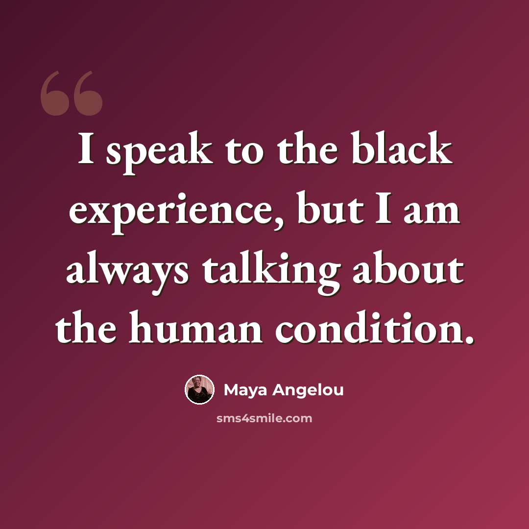 “I speak to the black experience, but I am always talking about the human condition.” quote by Maya Angelou