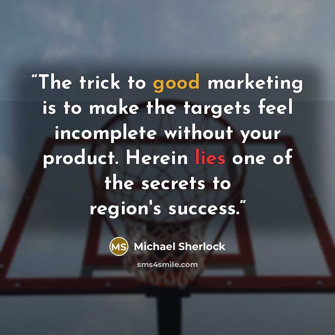 “The trick to good marketing is to make the targets feel incomplete without your product. Herein lies one of the secrets to region's success.” quote by Michael Sherlock