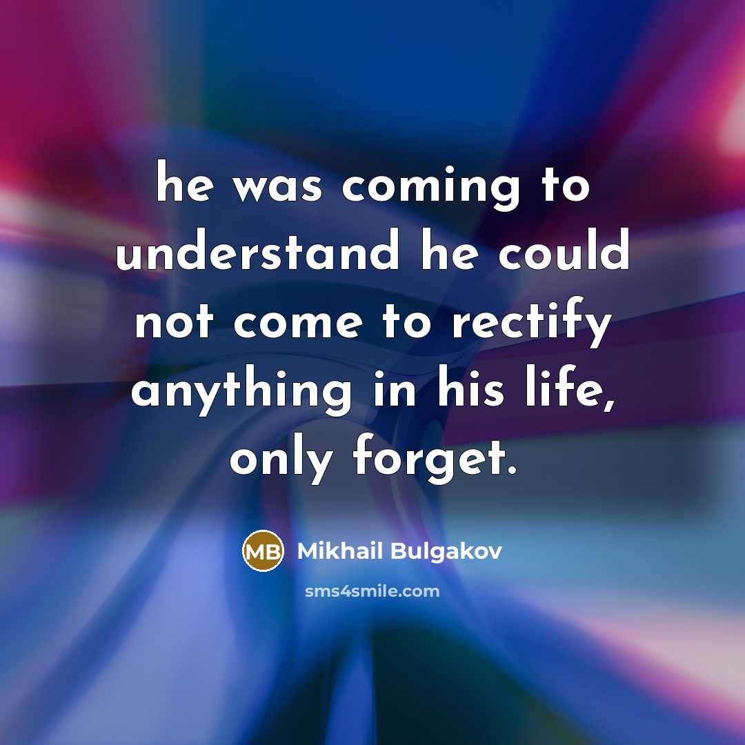 “he was coming to understand he could not come to rectify anything in his life, only forget.” quote by Mikhail Bulgakov