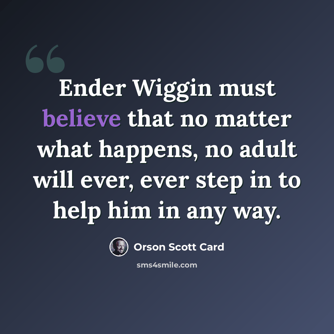“Ender Wiggin must believe that no matter what happens, no adult will ever, ever step in to help him in any way.” quote by Orson Scott Card