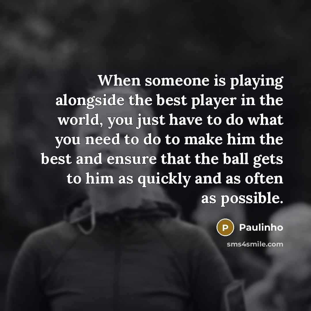 “When someone is playing alongside the best player in the world, you just have to do what you need to do to make him the best and ensure that the ball gets to him as quickly and as often as possible.” quote by Paulinho