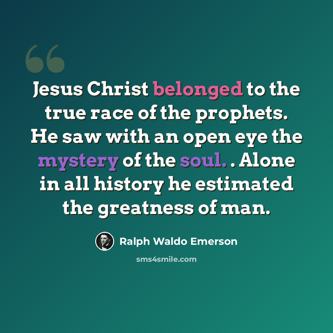 “Jesus Christ belonged to the true race of the prophets. He saw with an open eye the mystery of the soul. . Alone in all history he estimated the greatness of man.” quote by Ralph Waldo Emerson