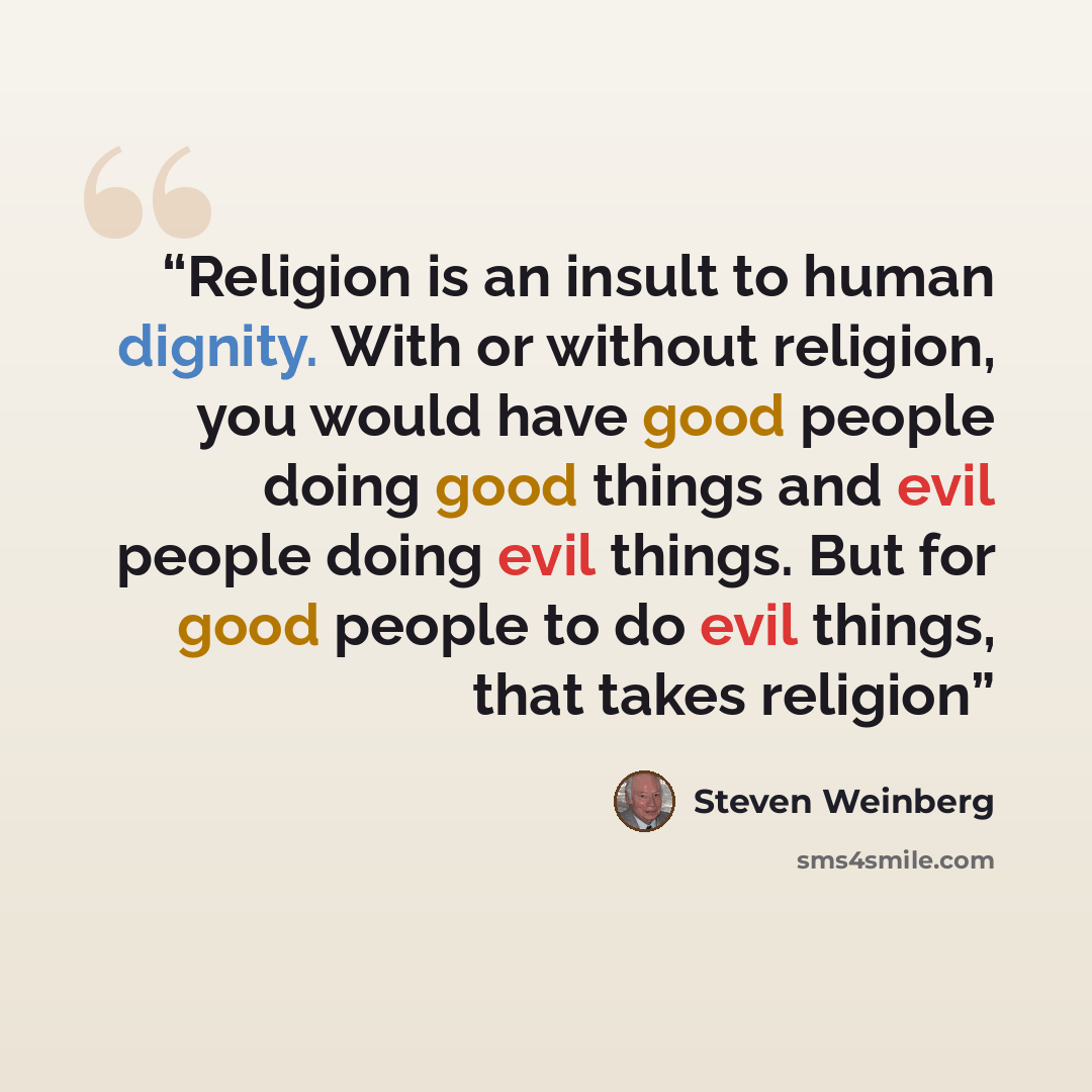 “Religion is an insult to human dignity. With or without religion, you would have good people doing good things and evil people doing evil things. But for good people to do evil things, that takes religion﻿” quote by Steven Weinberg