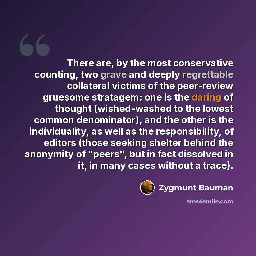 “There are, by the most conservative counting, two grave and deeply regrettable collateral victims of the peer-review gruesome stratagem: one is the daring of thought (wished-washed to the lowest common denominator), and the other is the individuality, as well as the responsibility, of editors…” quote by Zygmunt Bauman