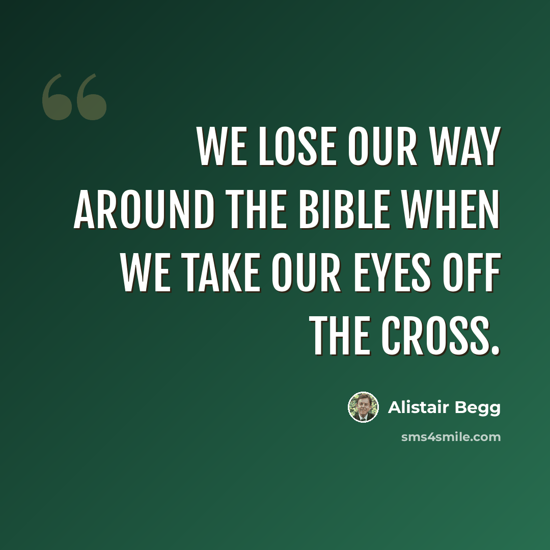 “We lose our way around the Bible when we take our eyes off the Cross.” quote by Alistair Begg