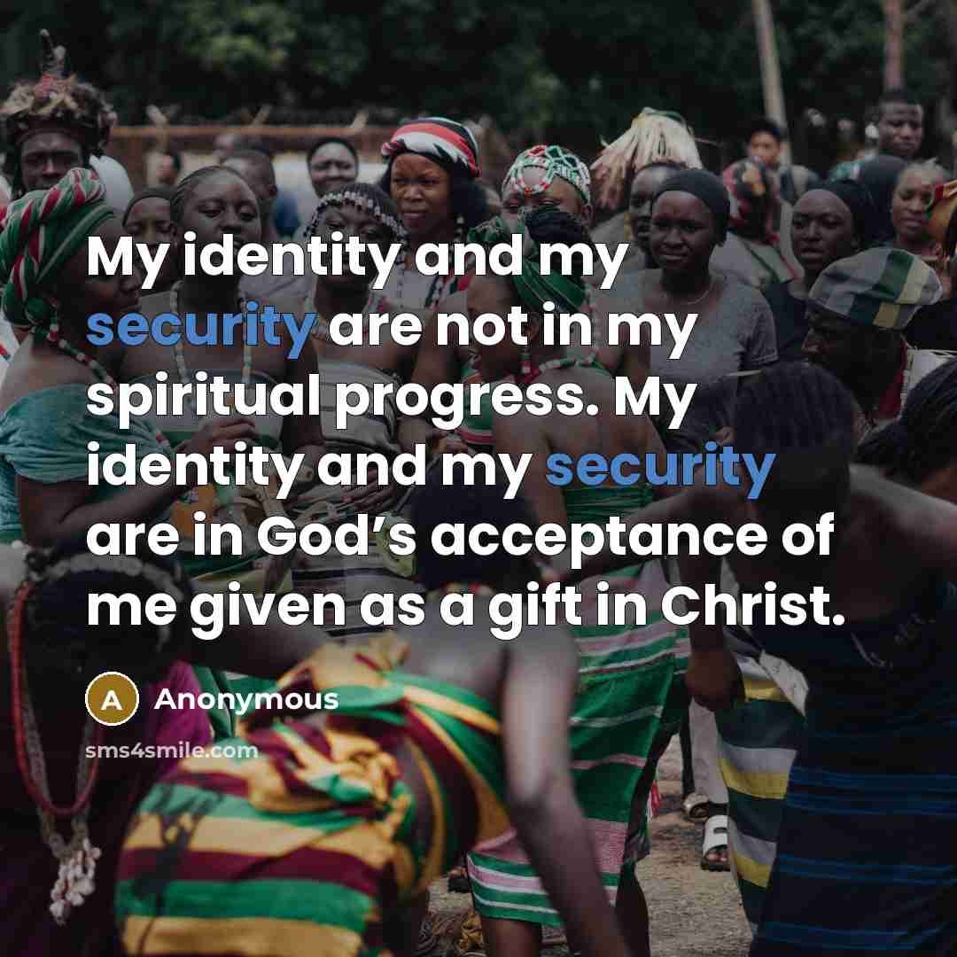 “My identity and my security are not in my spiritual progress. My identity and my security are in God’s acceptance of me given as a gift in Christ.” quote by Anonymous
