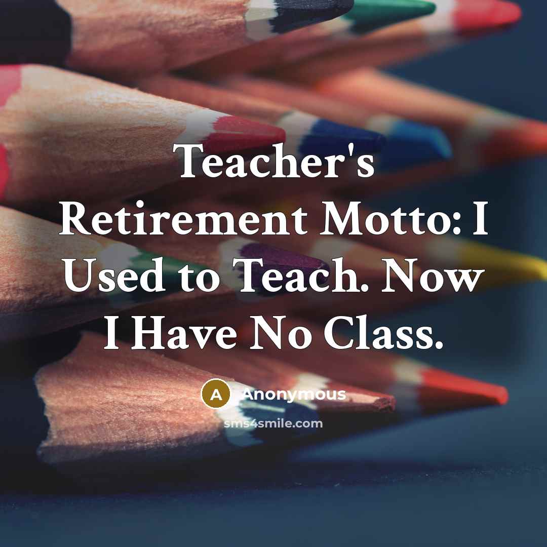 “Teacher's Retirement Motto: I Used to Teach. Now I Have No Class.” quote by Anonymous