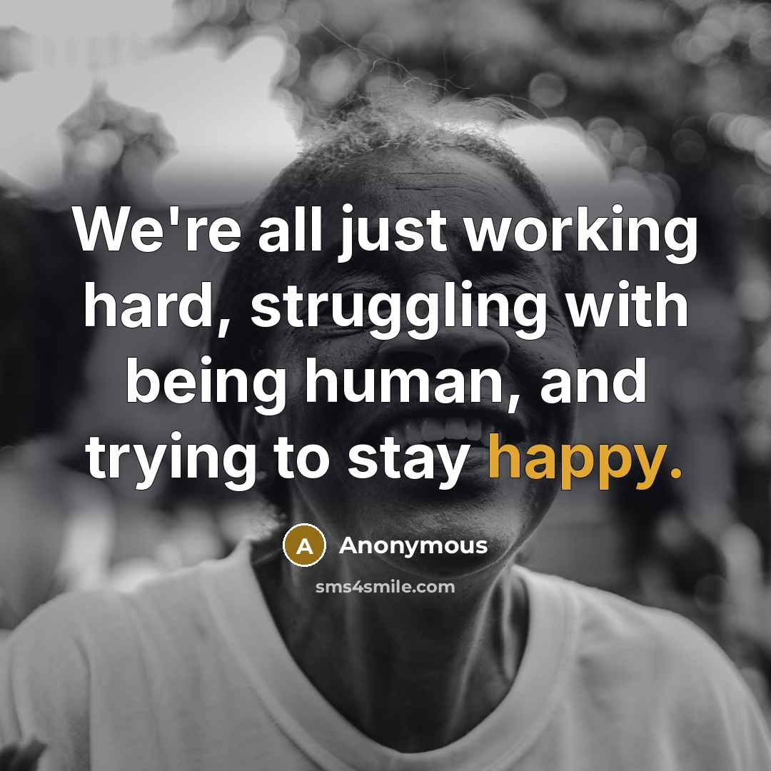 “We're all just working hard, struggling with being human, and trying to stay happy.” quote by Anonymous
