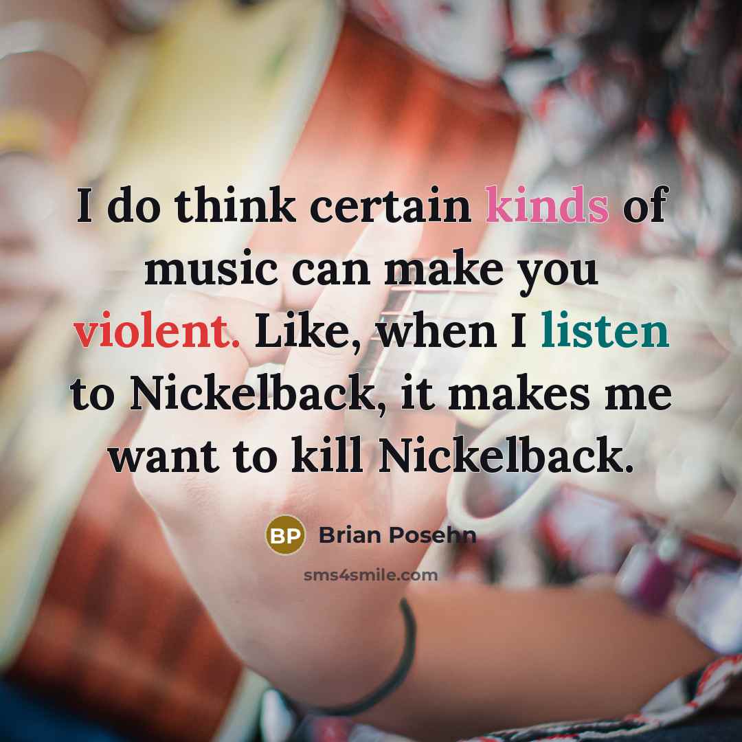 “I do think certain kinds of music can make you violent. Like, when I listen to Nickelback, it makes me want to kill Nickelback.” quote by Brian Posehn