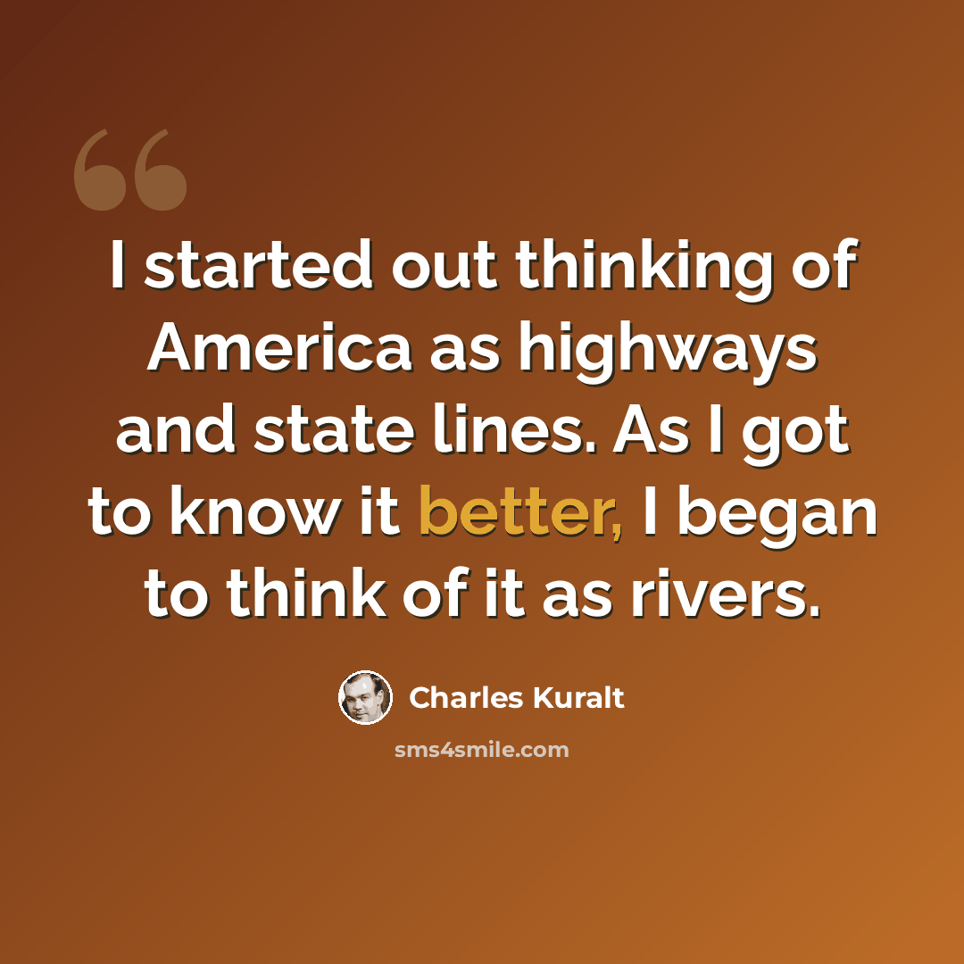“I started out thinking of America as highways and state lines. As I got to know it better, I began to think of it as rivers.” quote by Charles Kuralt