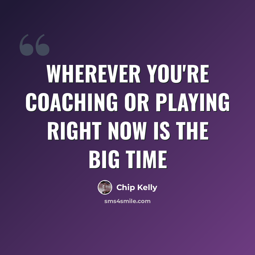 “Wherever you're coaching or playing right now is the Big Time” quote by Chip Kelly