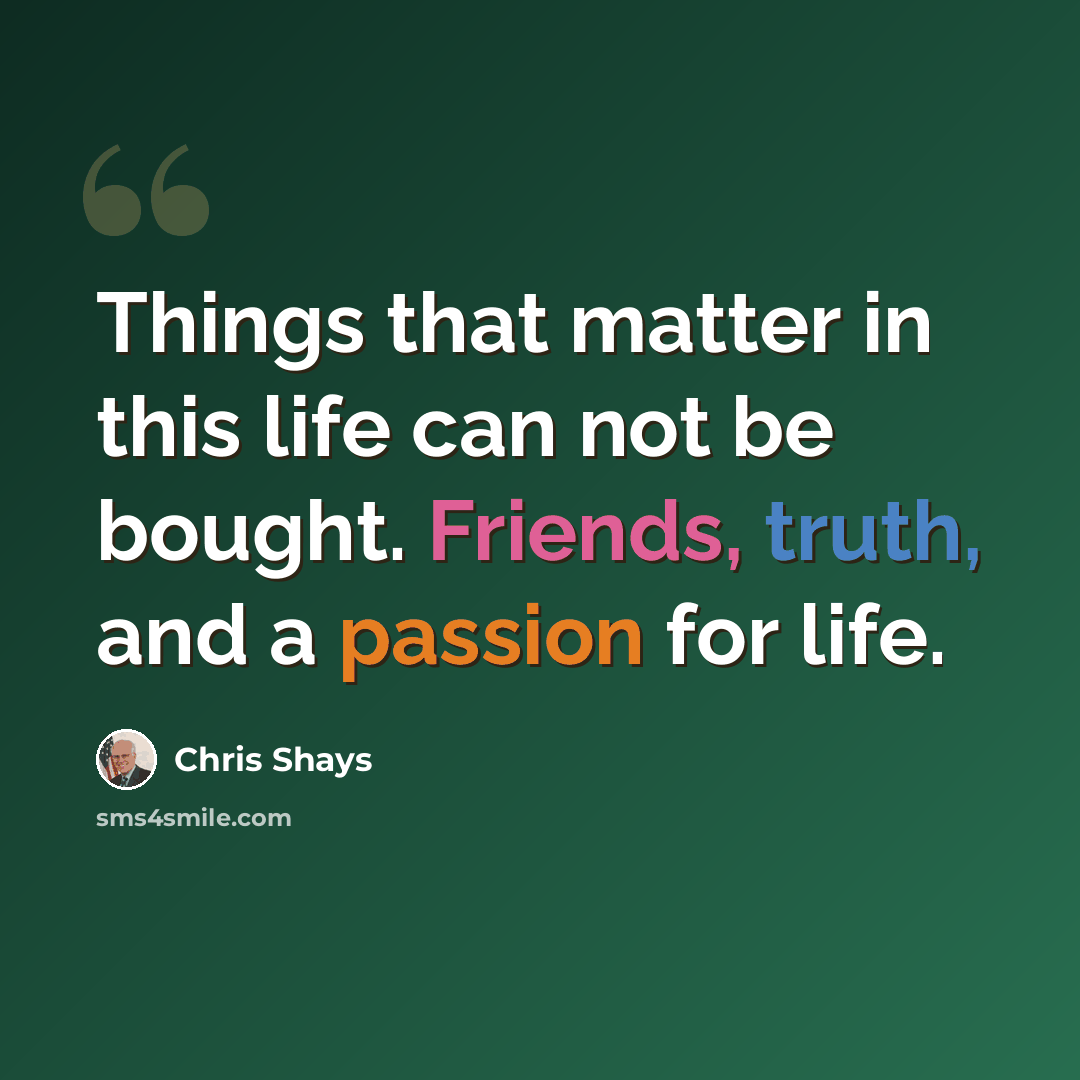 “Things that matter in this life can not be bought. Friends, truth, and a passion for life.” quote by Chris Shays