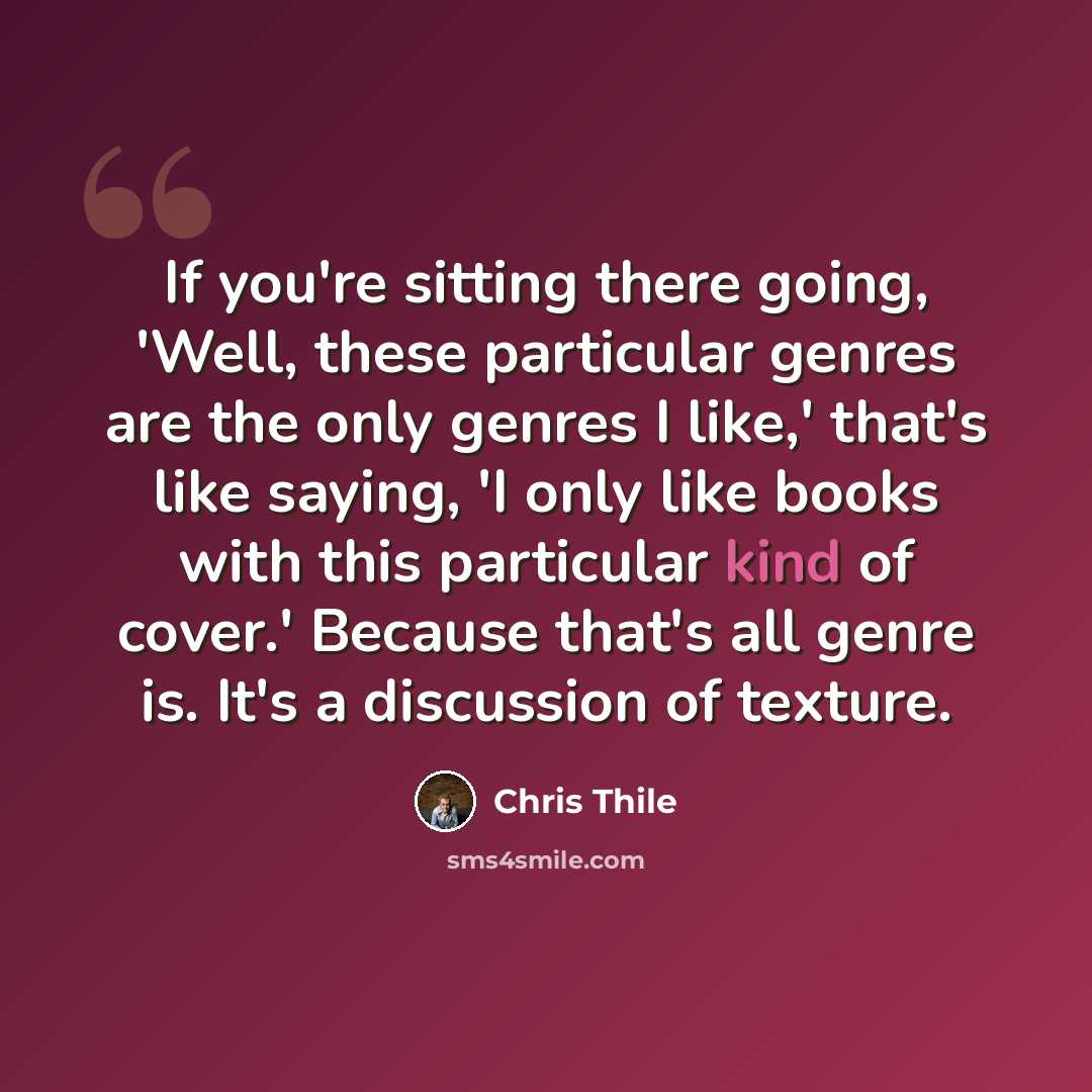 “If you're sitting there going, 'Well, these particular genres are the only genres I like,' that's like saying, 'I only like books with this particular kind of cover.' Because that's all genre is. It's a discussion of texture.” quote by Chris Thile