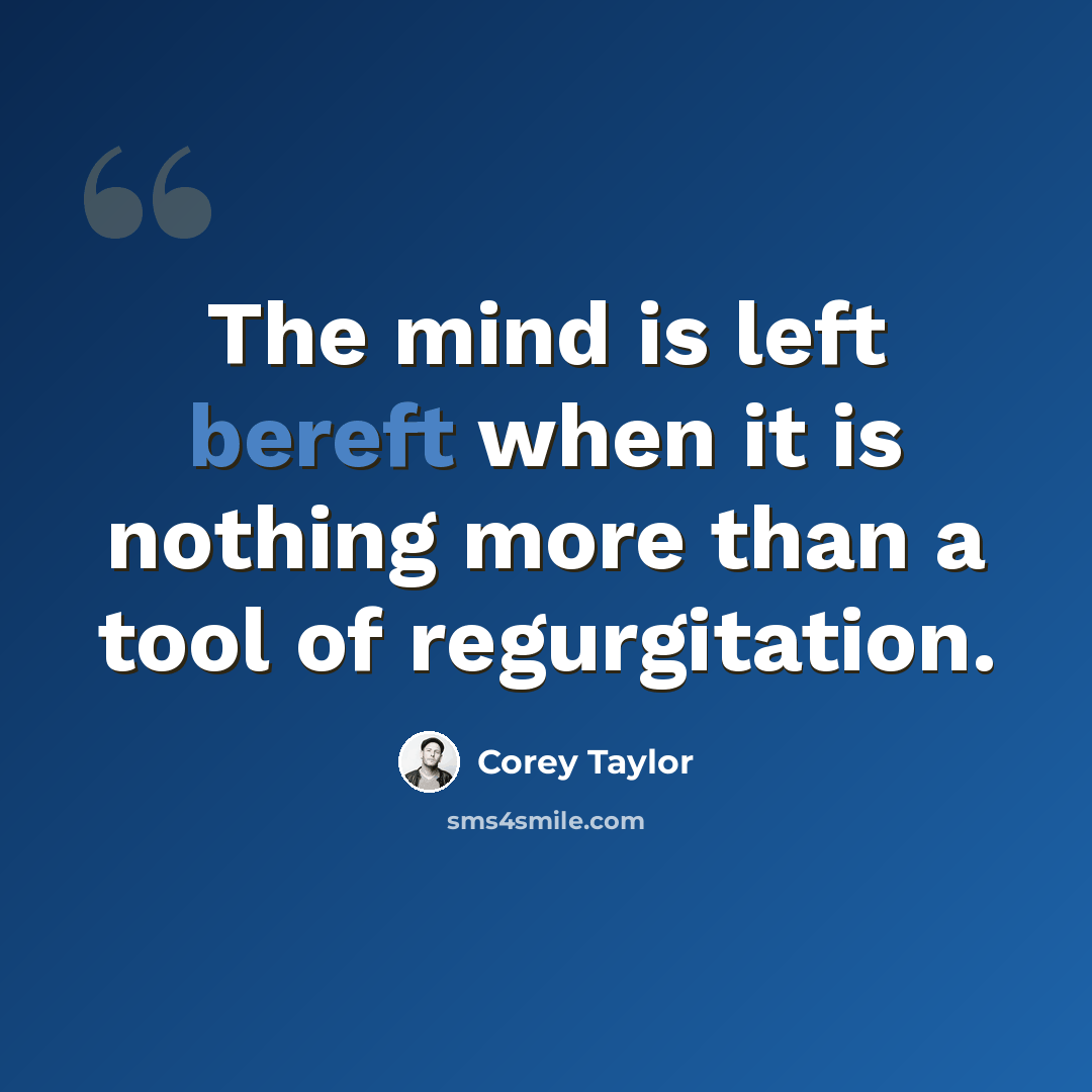 “The mind is left bereft when it is nothing more than a tool of regurgitation.” quote by Corey Taylor