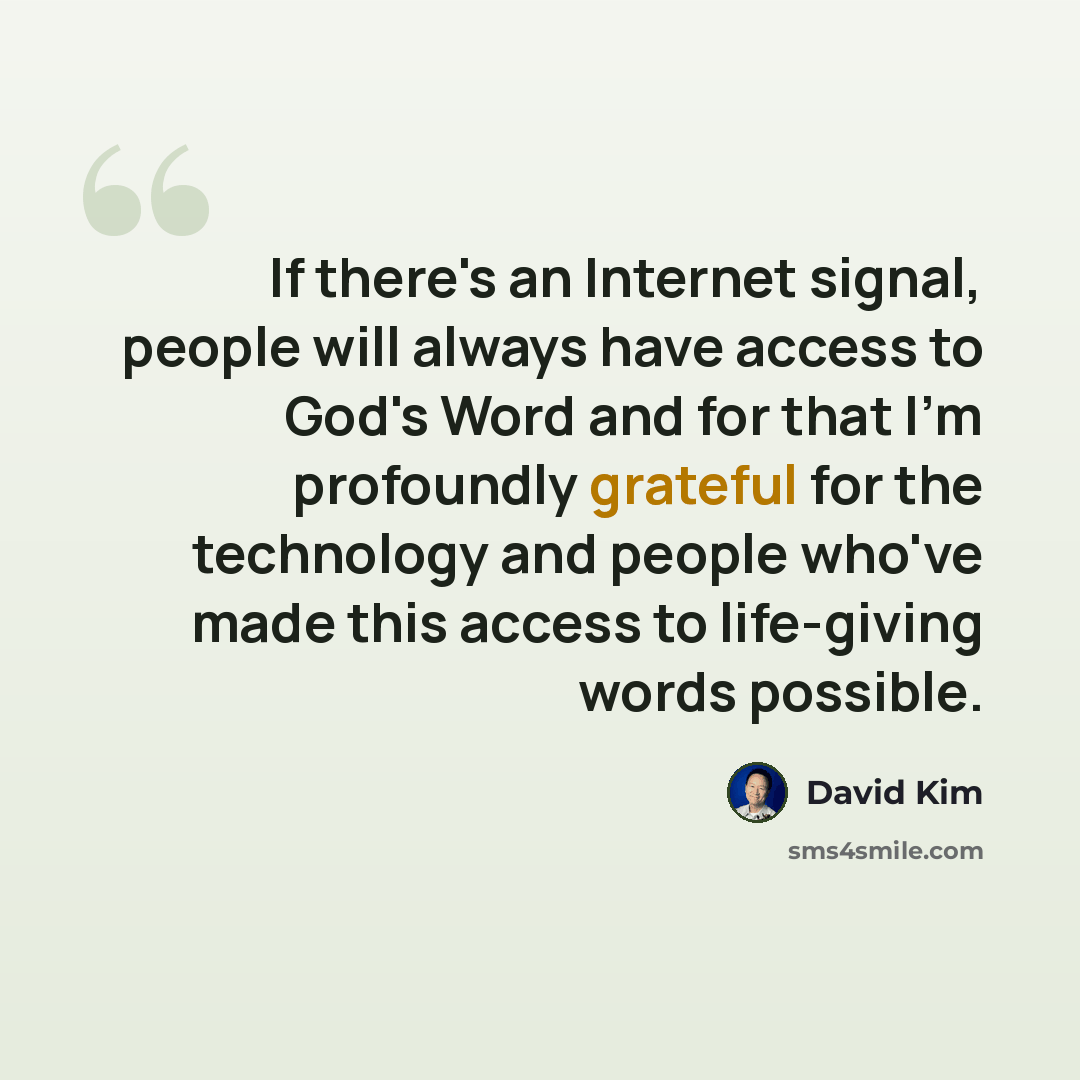 “If there's an Internet signal, people will always have access to God's Word and for that I'm profoundly grateful for the technology and people who've made this access to life-giving words possible.” quote by David Kim