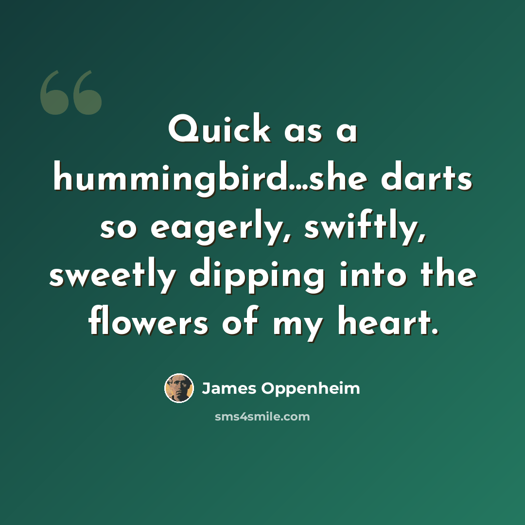 “Quick as a hummingbird...she darts so eagerly, swiftly, sweetly dipping into the flowers of my heart.” quote by James Oppenheim